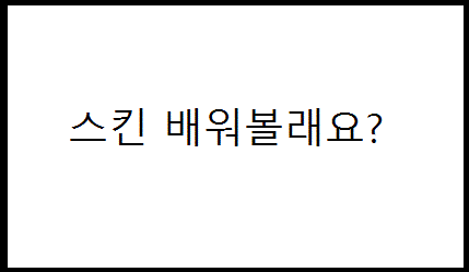 내가 스킨하는법 배워보고싶은사람은 없는건가!